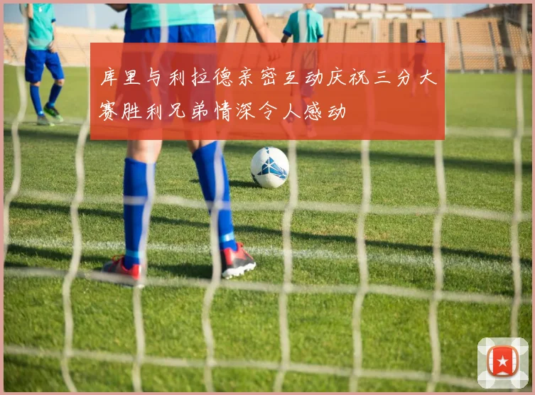库里与利拉德亲密互动庆祝三分大赛胜利兄弟情深令人感动