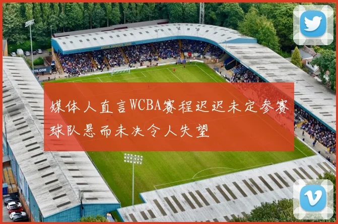 媒体人直言WCBA赛程迟迟未定参赛球队悬而未决令人失望