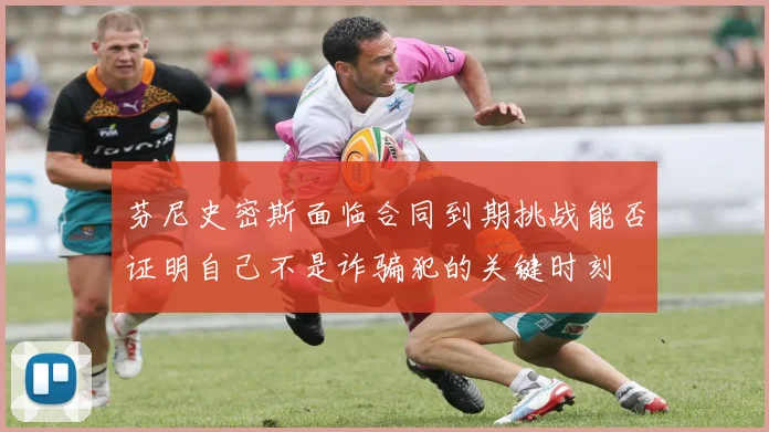 芬尼史密斯面临合同到期挑战能否证明自己不是诈骗犯的关键时刻