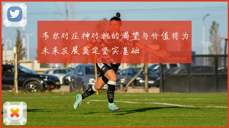 韦尔对庄神对抗的渴望与价值将为未来发展奠定坚实基础