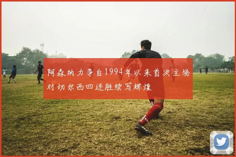 阿森纳力争自1994年以来首次主场对切尔西四连胜续写辉煌