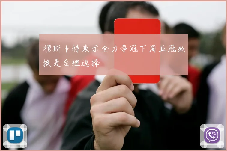 穆斯卡特表示全力争冠下周亚冠轮换是合理选择
