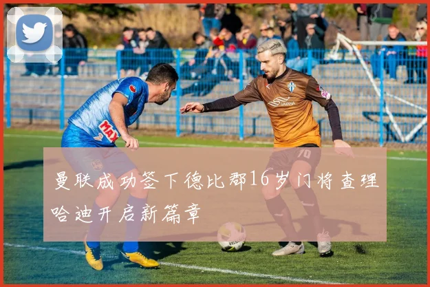 曼联成功签下德比郡16岁门将查理哈迪开启新篇章
