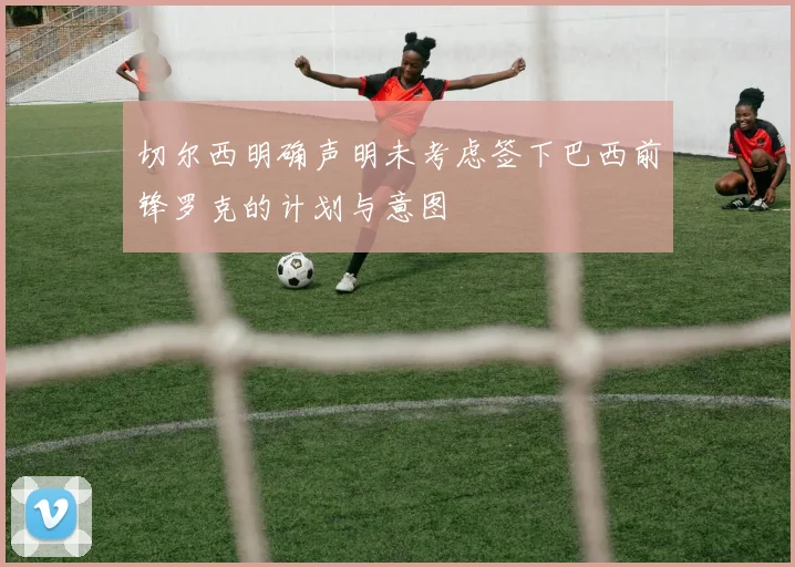 切尔西明确声明未考虑签下巴西前锋罗克的计划与意图