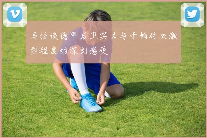 马拉谈德甲后卫实力与于帕对决激烈程度的深刻感受