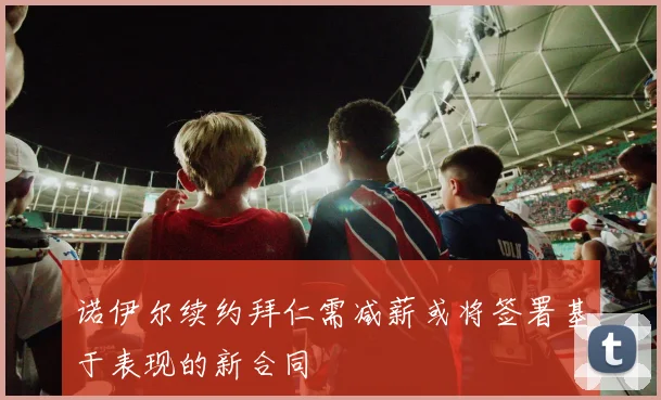 诺伊尔续约拜仁需减薪或将签署基于表现的新合同