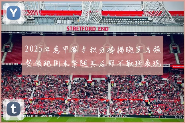 2025年意甲赛季积分榜揭晓罗马强势领跑国米紧随其后那不勒斯表现不俗