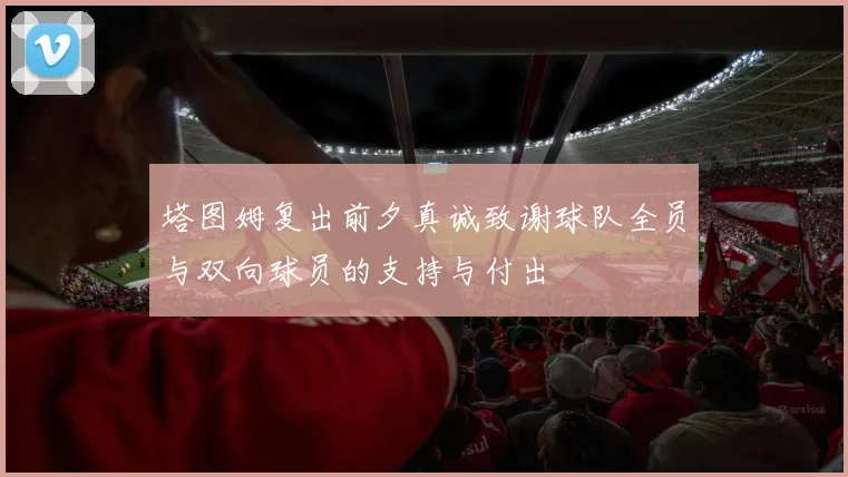 塔图姆复出前夕真诚致谢球队全员与双向球员的支持与付出