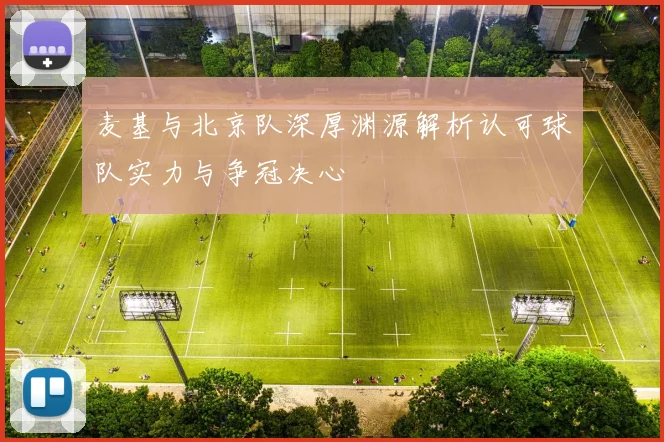 麦基与北京队深厚渊源解析认可球队实力与争冠决心