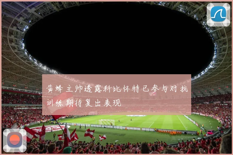 黄蜂主帅透露科比怀特已参与对抗训练期待复出表现