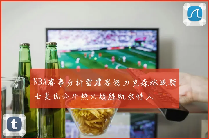 NBA赛事分析雷霆客场力克森林狼骑士复仇公牛热火战胜凯尔特人