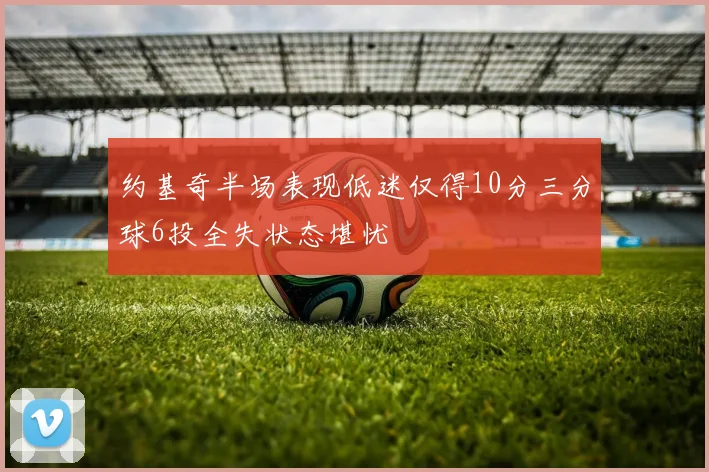 约基奇半场表现低迷仅得10分三分球6投全失状态堪忧