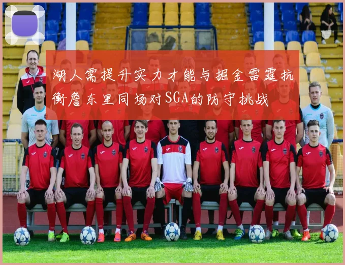 湖人需提升实力才能与掘金雷霆抗衡詹东里同场对SGA的防守挑战