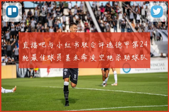 直播吧与小红书联合评选德甲第24轮最佳球员基米希凌空绝杀助球队赢得国家德比