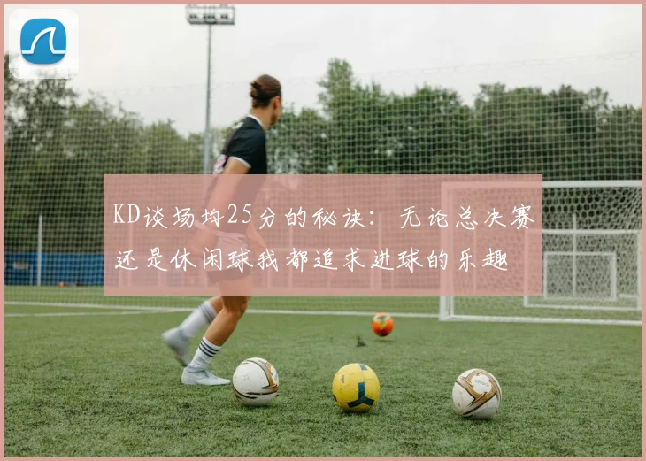 KD谈场均25分的秘诀：无论总决赛还是休闲球我都追求进球的乐趣