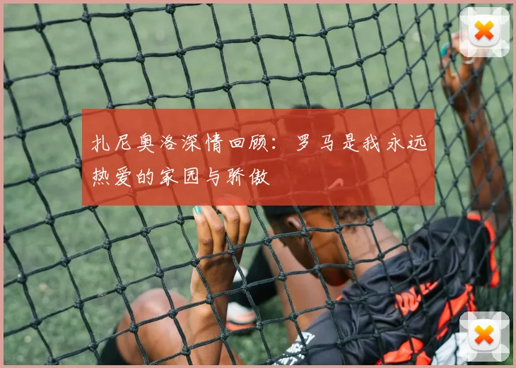 扎尼奥洛深情回顾：罗马是我永远热爱的家园与骄傲
