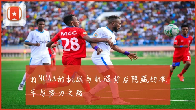 打NCAA的挑战与机遇背后隐藏的艰辛与努力之路
