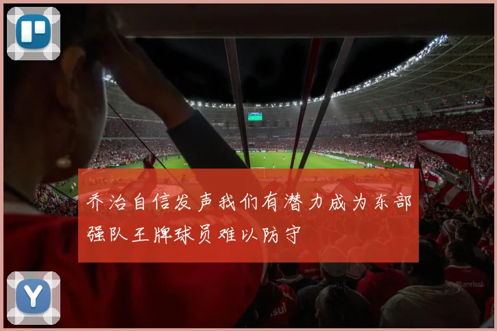 乔治自信发声我们有潜力成为东部强队王牌球员难以防守