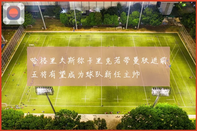哈格里夫斯称卡里克若带曼联进前五将有望成为球队新任主帅