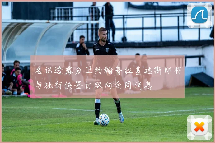 名记透露分卫约翰普拉基达斯即将与独行侠签订双向合同消息