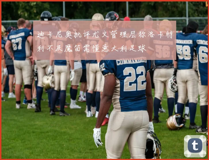 迪卡尼奥批评尤文管理层称洛卡特利不及魔笛需懂意大利足球
