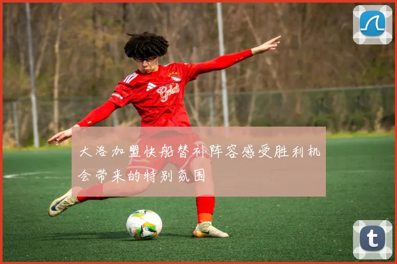 大洛加盟快船替补阵容感受胜利机会带来的特别氛围
