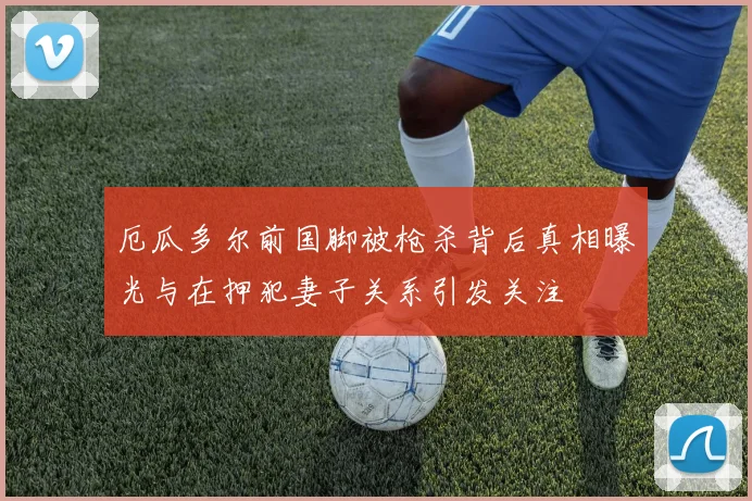 厄瓜多尔前国脚被枪杀背后真相曝光与在押犯妻子关系引发关注