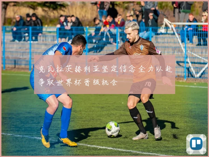 克瓦拉茨赫利亚坚定信念全力以赴争取世界杯晋级机会