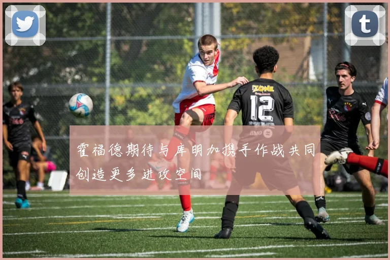 霍福德期待与库明加携手作战共同创造更多进攻空间