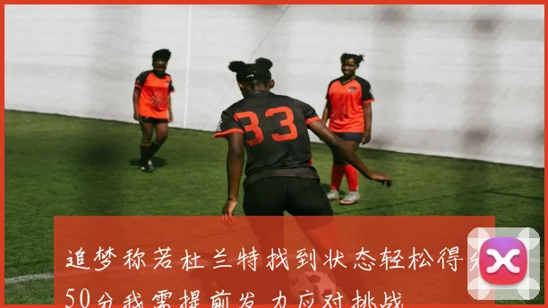 追梦称若杜兰特找到状态轻松得分50分我需提前发力应对挑战