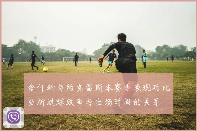 舍什科与约克雷斯本赛季表现对比分析进球效率与出场时间的关系