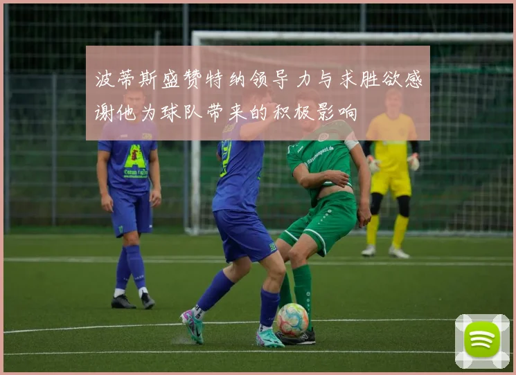 波蒂斯盛赞特纳领导力与求胜欲感谢他为球队带来的积极影响