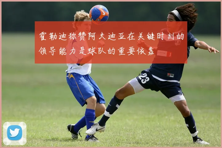 霍勒迪称赞阿夫迪亚在关键时刻的领导能力是球队的重要依靠