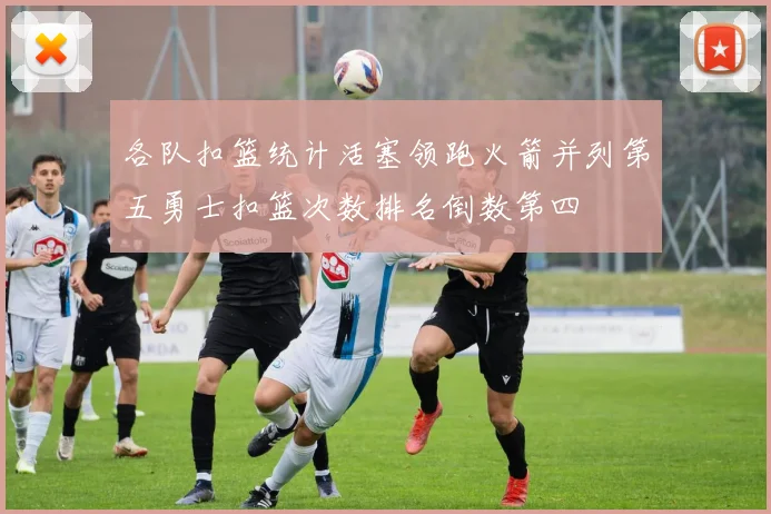 各队扣篮统计活塞领跑火箭并列第五勇士扣篮次数排名倒数第四