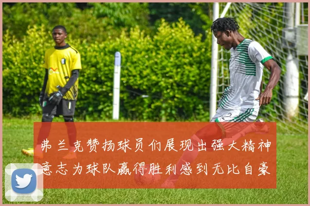 弗兰克赞扬球员们展现出强大精神意志为球队赢得胜利感到无比自豪