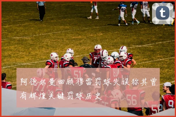 阿德尔曼回顾穆雷罚球失误称其曾有辉煌关键罚球历史