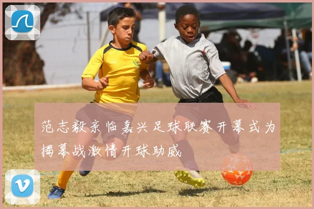 范志毅亲临嘉兴足球联赛开幕式为揭幕战激情开球助威