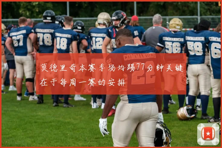 莫德里奇本赛季场均踢77分钟关键在于每周一赛的安排
