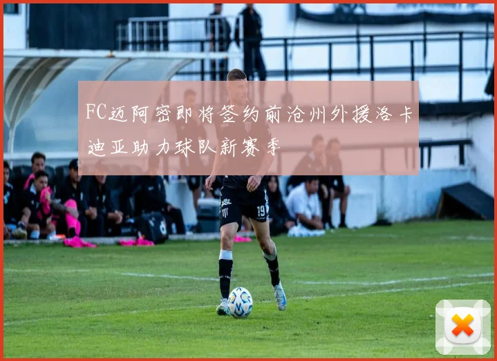 FC迈阿密即将签约前沧州外援洛卡迪亚助力球队新赛季