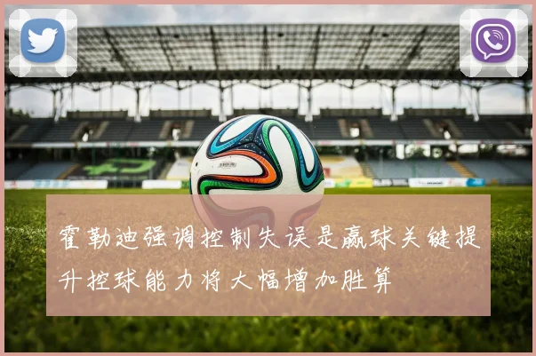 霍勒迪强调控制失误是赢球关键提升控球能力将大幅增加胜算