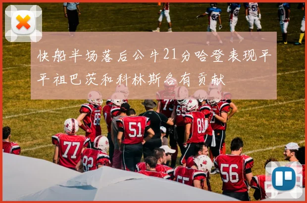 快船半场落后公牛21分哈登表现平平祖巴茨和科林斯各有贡献