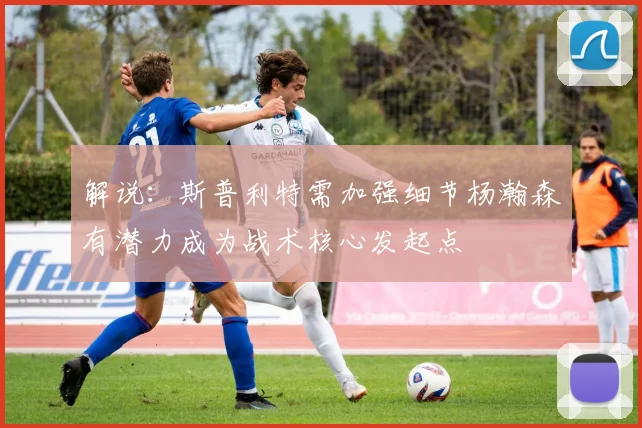 解说：斯普利特需加强细节杨瀚森有潜力成为战术核心发起点
