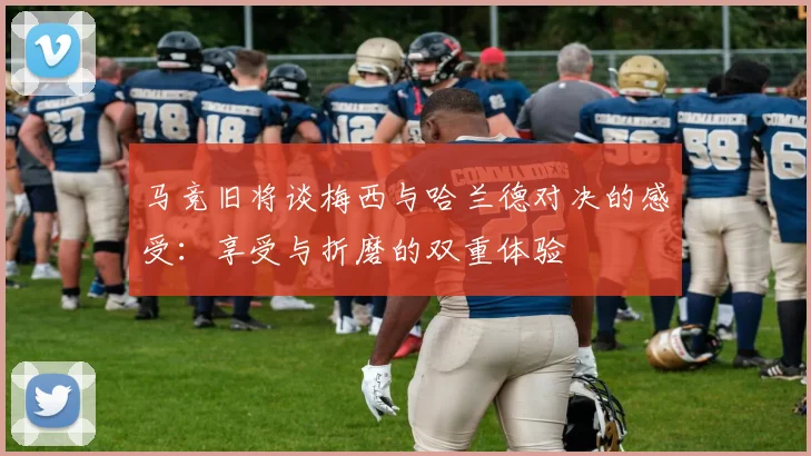 马竞旧将谈梅西与哈兰德对决的感受：享受与折磨的双重体验
