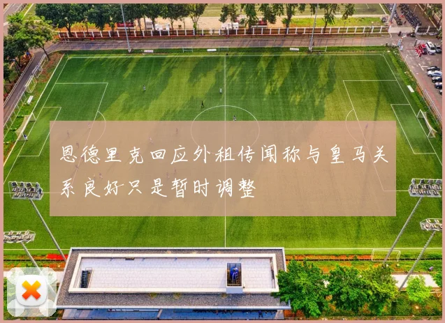 恩德里克回应外租传闻称与皇马关系良好只是暂时调整