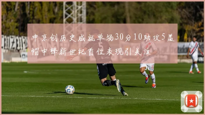申京创历史成就单场30分10助攻5盖帽中锋新世纪首位表现引关注