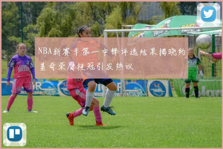 NBA新赛季第一中锋评选结果揭晓约基奇荣膺桂冠引发热议