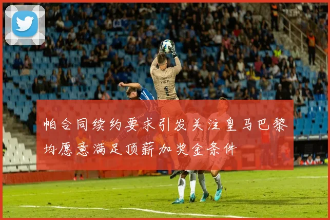 帕合同续约要求引发关注皇马巴黎均愿意满足顶薪加奖金条件